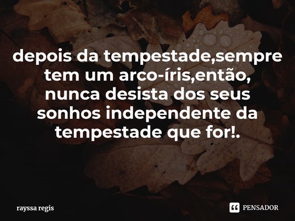 depois da tempestade,sempre tem um arco-íris,então,
nunca desista dos seus sonhos independente da tempestade que for!.
⁠... Frase de rayssa regis.