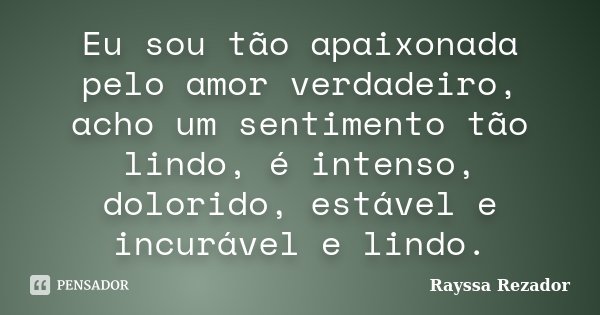 Eu sou tão apaixonada pelo amor verdadeiro, acho um sentimento tão lindo, é intenso, dolorido, estável e incurável e lindo.... Frase de Rayssa Rezador.