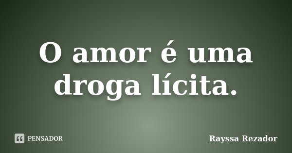 O amor é uma droga lícita.... Frase de Rayssa Rezador.
