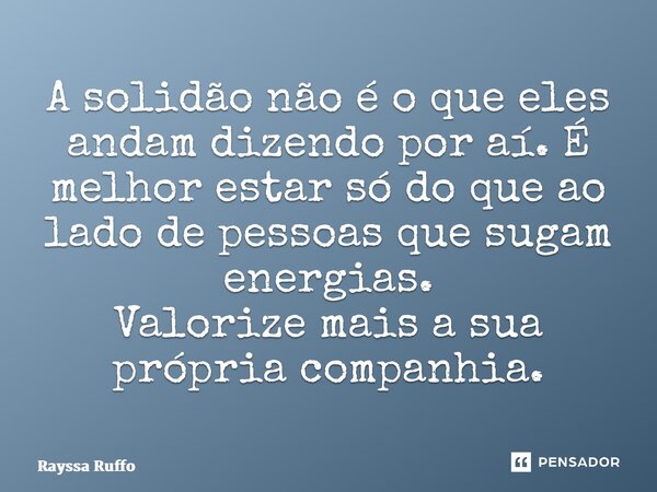 ⁠A solidão não é o que eles andam dizendo por aí. É melhor estar só do que ao lado de pessoas que sugam energias. Valorize mais a sua própria companhia.... Frase de Rayssa Ruffo.