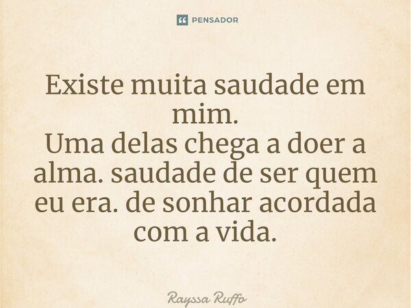 ⁠Existe muita saudade em mim. Uma delas chega a doer a alma. saudade de ser quem eu era. de sonhar acordada com a vida.... Frase de Rayssa Ruffo.