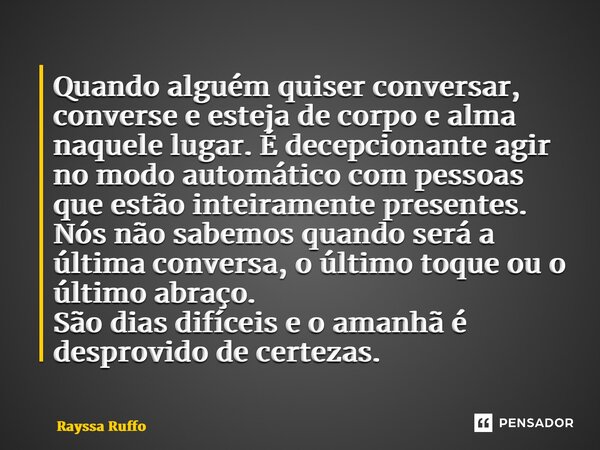 ⁠Quando alguém quiser conversar, converse e esteja de corpo e alma naquele lugar. É decepcionante agir no modo automático com pessoas que estão inteiramente pre... Frase de Rayssa Ruffo.