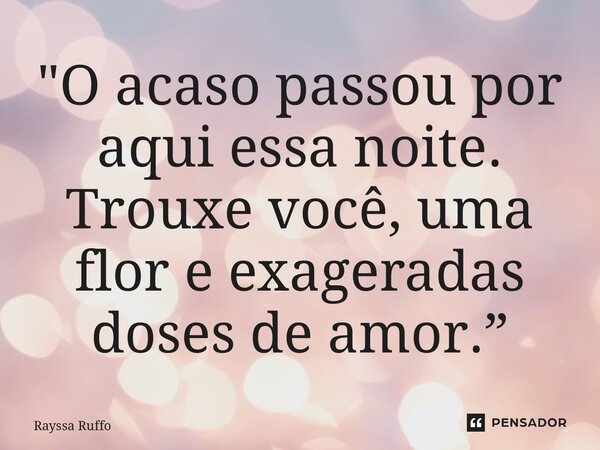 ⁠"O acaso passou por aqui essa noite. Trouxe você, uma flor e exageradas doses de amor.”... Frase de Rayssa Ruffo.