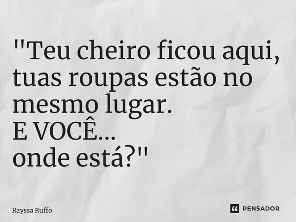 ⁠"Teu cheiro ficou aqui, tuas roupas estão no mesmo lugar. E VOCÊ... onde está? "... Frase de Rayssa Ruffo.