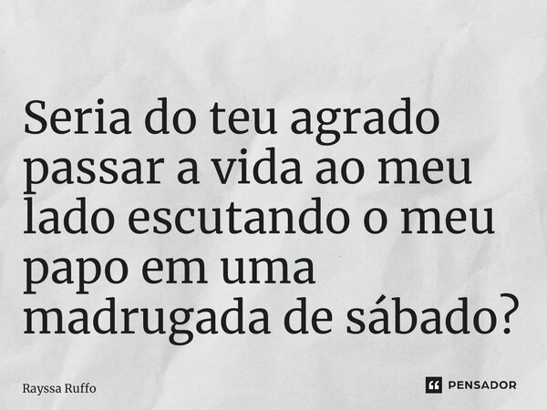 ⁠Seria do teu agrado passar a vida ao meu lado escutando o meu papo em uma madrugada de sábado?... Frase de Rayssa Ruffo.
