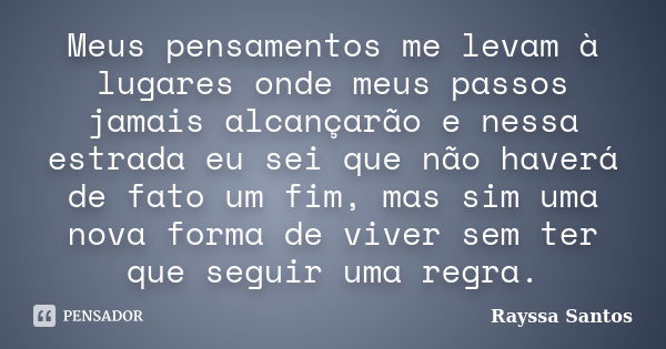 Meus pensamentos me levam à lugares onde meus passos jamais alcançarão e nessa estrada eu sei que não haverá de fato um fim, mas sim uma nova forma de viver sem... Frase de Rayssa Santos.