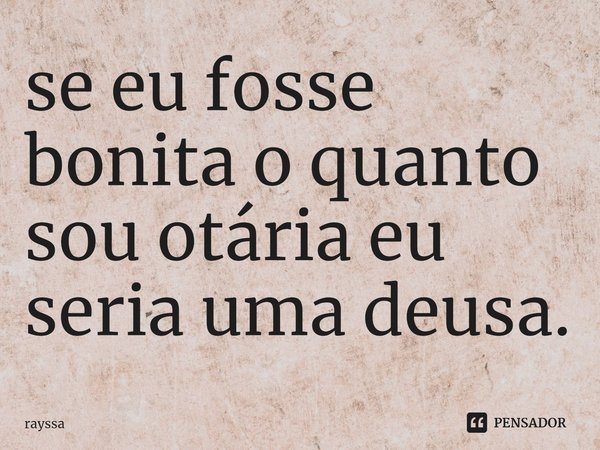 ⁠se eu fosse bonita o quanto sou otária eu seria uma deusa.... Frase de rayssa.