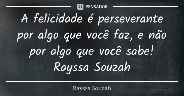 A felicidade é perseverante por algo que você faz, e não por algo que você sabe! Rayssa Souzah... Frase de Rayssa Souzah.