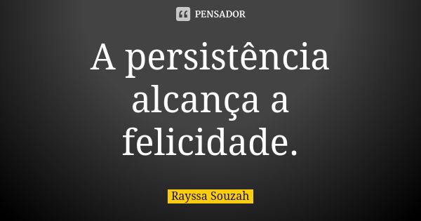 A persistência alcança a felicidade.... Frase de Rayssa Souzah.