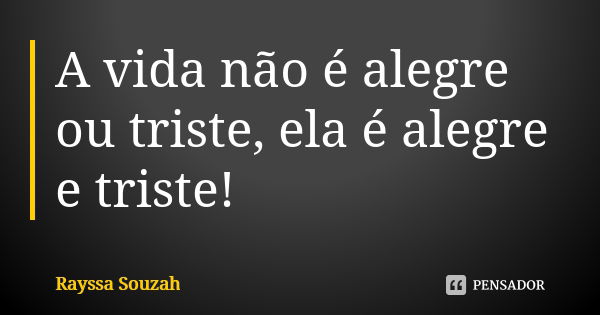 A vida não é alegre ou triste, ela é alegre e triste!... Frase de Rayssa Souzah.