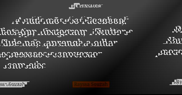 A vida não é só Facebook, WhatsApp, Instagram, Twitter e YouTube não, aprenda a olhar para as pessoas e conversar com elas.... Frase de Rayssa Souzah.