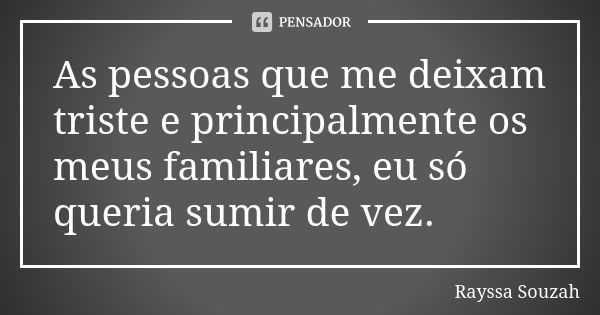 As pessoas que me deixam triste e principalmente os meus familiares, eu só queria sumir de vez.... Frase de Rayssa Souzah.