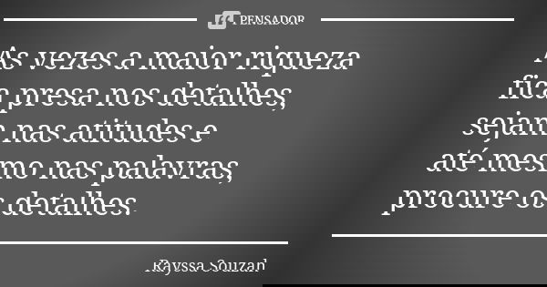 As vezes a maior riqueza fica presa nos detalhes, sejam nas atitudes e até mesmo nas palavras, procure os detalhes.... Frase de Rayssa Souzah.