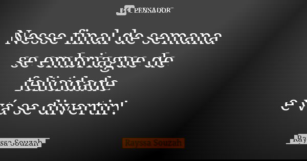 Nesse final de semana se embriague de felicidade e vá se divertir!... Frase de Rayssa Souzah.