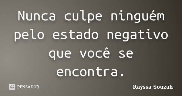 Nunca culpe ninguém pelo estado negativo que você se encontra.... Frase de Rayssa Souzah.