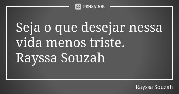 Seja o que desejar nessa vida menos triste. Rayssa Souzah... Frase de Rayssa Souzah.