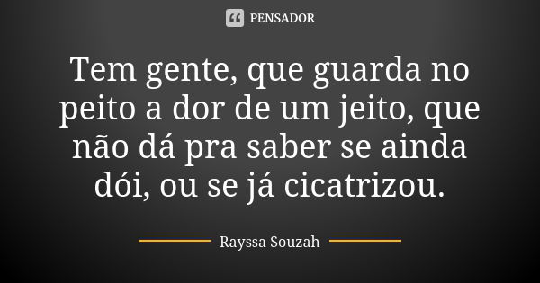 Tem gente, que guarda no peito a dor de um jeito, que não dá pra saber se ainda dói, ou se já cicatrizou.... Frase de Rayssa Souzah.