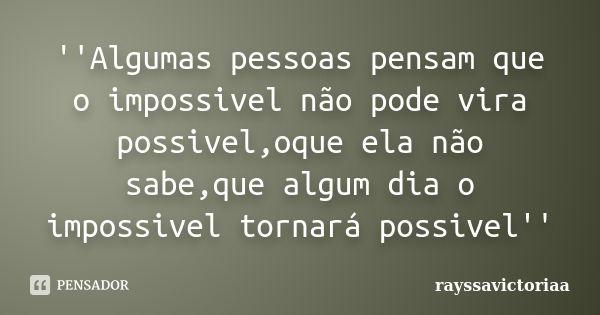 ''Algumas pessoas pensam que o impossivel não pode vira possivel,oque ela não sabe,que algum dia o impossivel tornará possivel''... Frase de rayssavictoriaa.