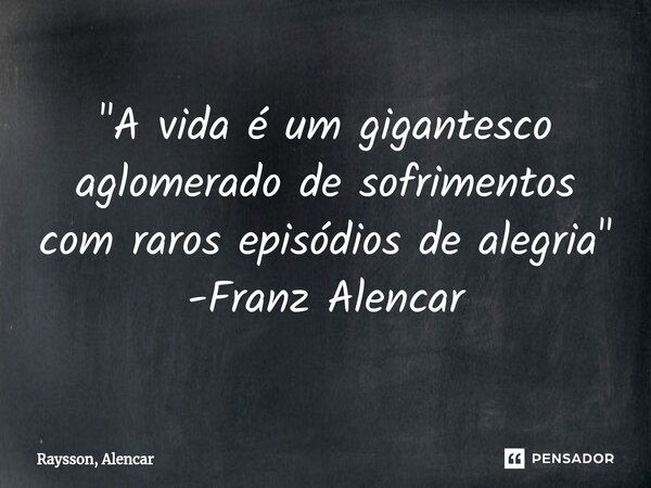 ⁠"A vida é um gigantesco aglomerado de sofrimentos com raros episódios de alegria" -Franz Alencar... Frase de Raysson, Alencar.