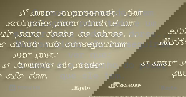 O amor surpreende, tem soluções para tudo,é um elixir para todas as dores... Muitos ainda não conseguiram ver que: o amor é o tamanho do poder que ele tem.... Frase de Rayto.