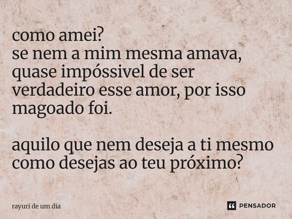 como amei? se nem a mim mesma amava, quase impóssivel de ser verdadeiro esse amor, por isso magoado foi. aquilo que nem deseja a ti mesmo como desejas ao teu pr... Frase de rayuri de um dia.