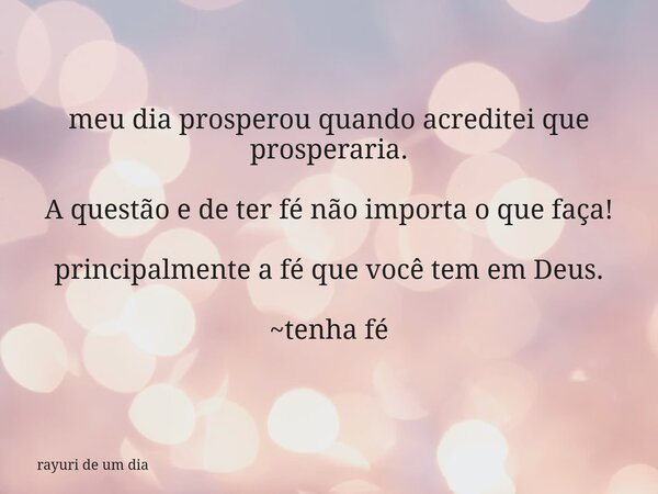meu dia prosperou quando acreditei que prosperaria. A questão e de ter fé não importa o que faça! principalmente a fé que você tem em Deus. ~tenha fé... Frase de rayuri de um dia.