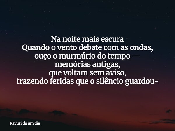 ⁠Na noite mais escura Quando o vento debate com as ondas, ouço o murmúrio do tempo — memórias antigas, que voltam sem aviso, trazendo feridas que o silêncio gua... Frase de Rayuri de um dia.