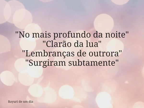 "No mais profundo da noite" "Clarão da lua" "Lembranças de outrora" "Surgiram subtamente⁠"... Frase de Rayuri de um dia.