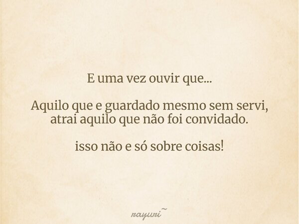 E uma vez ouvir que... Aquilo que e guardado mesmo sem servi, atrai aquilo que não foi convidado. isso não e só sobre coisas!... Frase de rayuri.