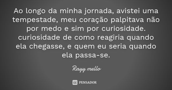 Ao longo da minha jornada, avistei uma tempestade, meu coração palpitava não por medo e sim por curiosidade. curiosidade de como reagiria quando ela chegasse, e... Frase de Rayy mello.