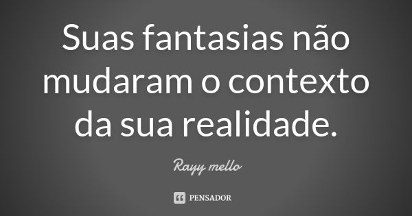 Suas fantasias não mudaram o contexto da sua realidade.... Frase de Rayy mello.