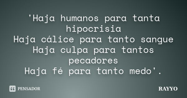 'Haja humanos para tanta hipocrisia Haja cálice para tanto sangue Haja culpa para tantos pecadores Haja fé para tanto medo'.... Frase de RAYYO.