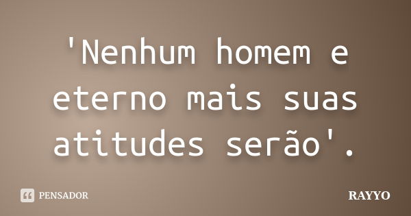 'Nenhum homem e eterno mais suas atitudes serão'.... Frase de RAYYO.