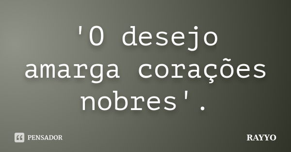 'O desejo amarga corações nobres'.... Frase de RAYYO.