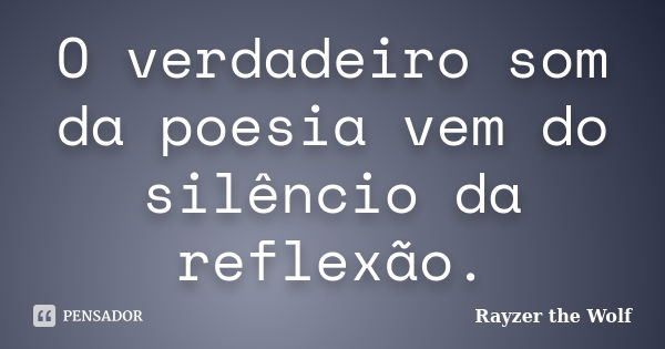 O verdadeiro som da poesia vem do silêncio da reflexão.... Frase de Rayzer the Wolf.