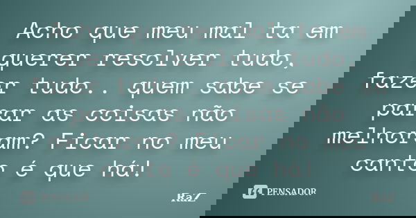 Acho que meu mal ta em querer resolver tudo, fazer tudo.. quem sabe se parar as coisas não melhoram? Ficar no meu canto é que há!... Frase de RaZ.