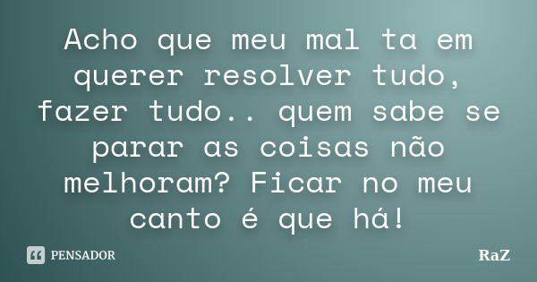 Acho que meu mal ta em querer resolver tudo, fazer tudo.. quem sabe se parar as coisas não melhoram? Ficar no meu canto é que há!... Frase de RaZ.