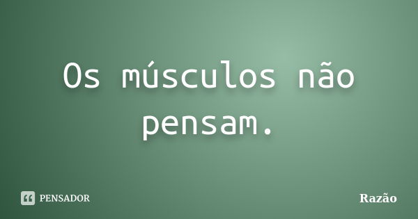 Os músculos não pensam.... Frase de Razão.