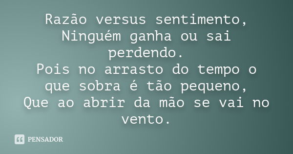 Razão versus sentimento, Ninguém ganha ou sai perdendo. Pois no arrasto do tempo o que sobra é tão pequeno, Que ao abrir da mão se vai no vento.