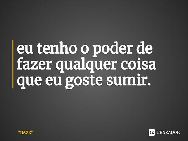 ⁠eu tenho o poder de fazer qualquer coisa que eu goste sumir.... Frase de 