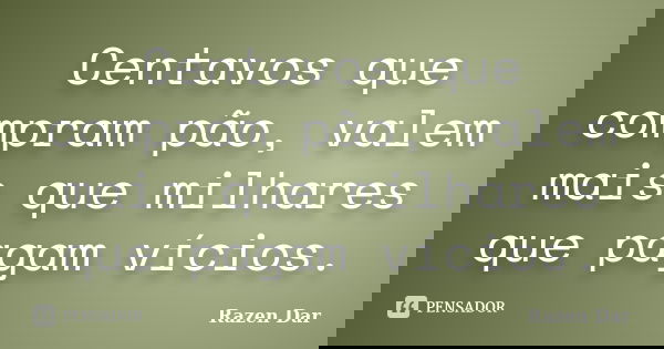 Centavos que compram pão, valem mais que milhares que pagam vícios.... Frase de Razen Dar.