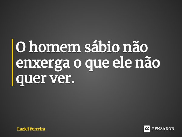 ⁠O homem sábio não enxerga o que ele não quer ver.... Frase de Raziel Ferreira.