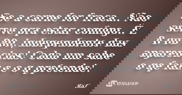 Se a carne for fraca.. Não serve pra estar comigo.. É 8 ou 80, independente das aparencias! Cada um sabe o qe faz e o q pretende!... Frase de RaZ.