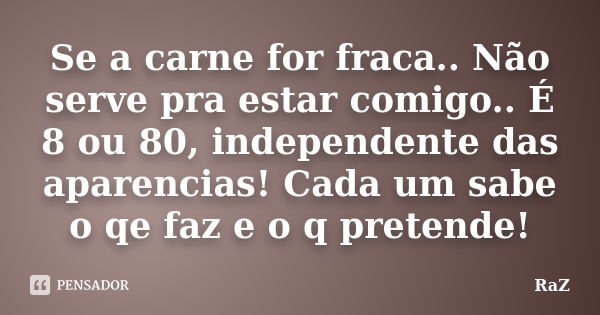 Se a carne for fraca.. Não serve pra estar comigo.. É 8 ou 80, independente das aparencias! Cada um sabe o qe faz e o q pretende!... Frase de RaZ.