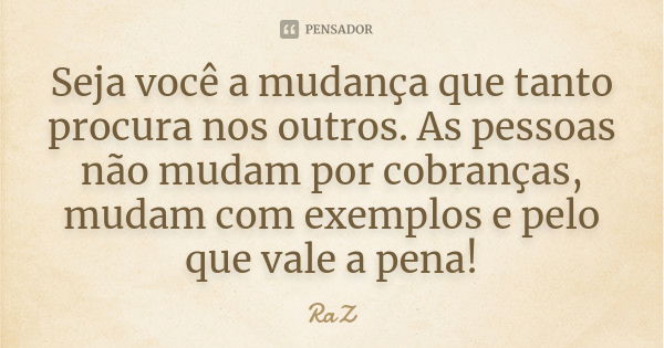 Seja você a mudança que tanto procura nos outros. As pessoas não mudam por cobranças, mudam com exemplos e pelo que vale a pena!... Frase de RaZ.