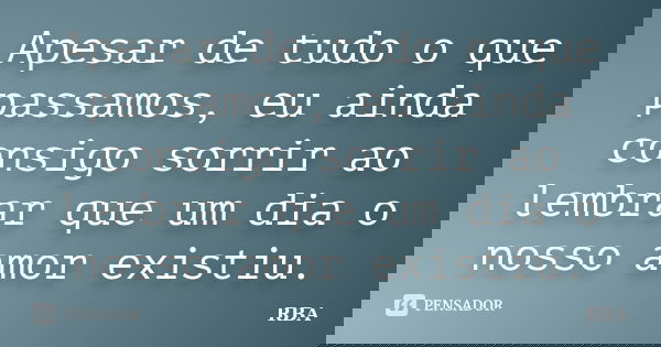 Apesar de tudo o que passamos, eu ainda consigo sorrir ao lembrar que um dia o nosso amor existiu.... Frase de RBA.