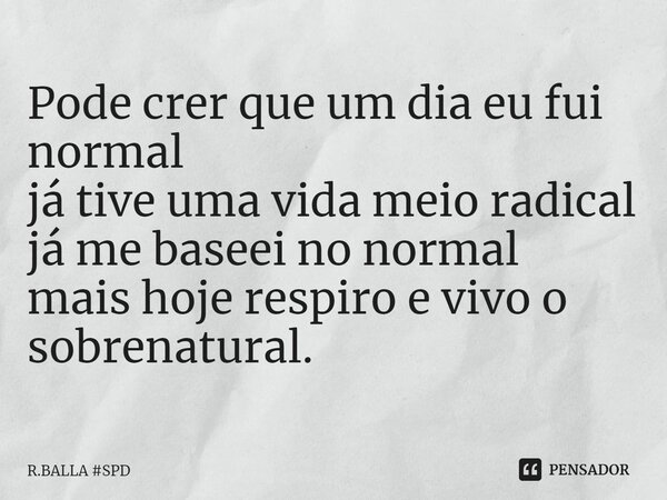 ⁠Pode crer que um dia eu fui normal já tive uma vida meio radical já me baseei no normal mais hoje respiro e vivo o sobrenatural.... Frase de R.BALLA SPD.