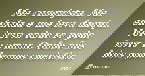 Me conquista. Me embala e me leva daqui. Me leva onde se pode viver e amar. Onde nós dois podemos coexistir.... Frase de RBA.