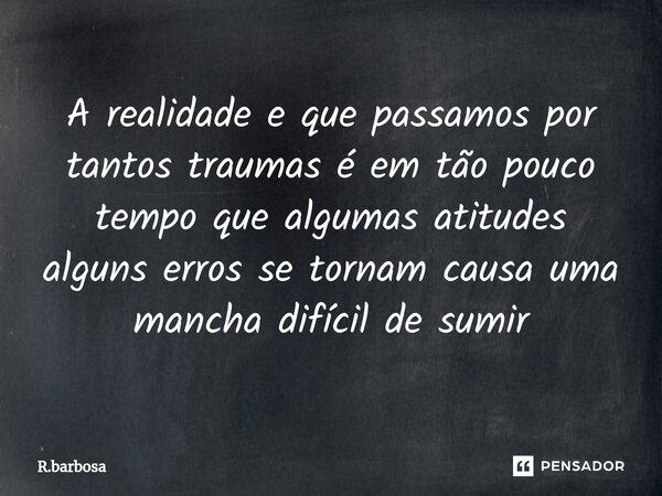 ⁠A realidade e que passamos por tantos traumas é em tão pouco tempo que algumas atitudes alguns erros se tornam causa uma mancha difícil de sumir... Frase de R.barbosa.