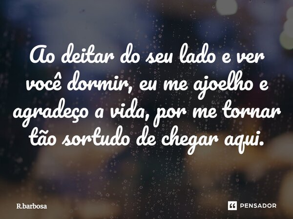 ⁠Ao deitar do seu lado e ver você dormir, eu me ajoelho e agradeço a vida, por me tornar tão sortudo de chegar aqui.... Frase de R.barbosa.